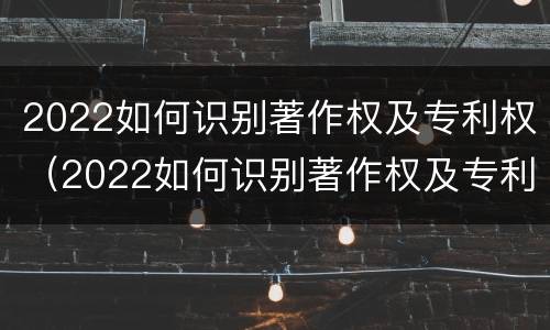 2022如何识别著作权及专利权（2022如何识别著作权及专利权）