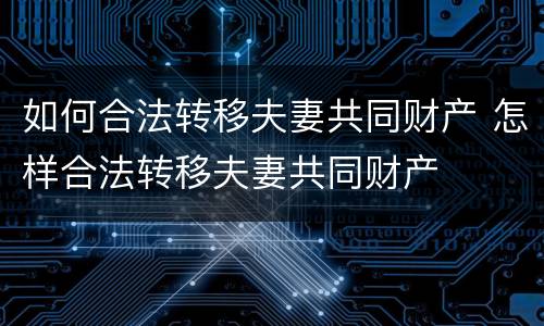 如何合法转移夫妻共同财产 怎样合法转移夫妻共同财产