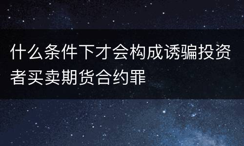 什么条件下才会构成诱骗投资者买卖期货合约罪