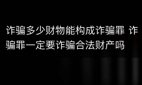 诈骗多少财物能构成诈骗罪 诈骗罪一定要诈骗合法财产吗