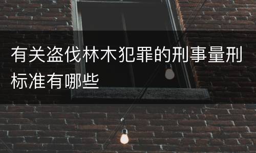 有关盗伐林木犯罪的刑事量刑标准有哪些