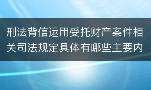 刑法背信运用受托财产案件相关司法规定具体有哪些主要内容