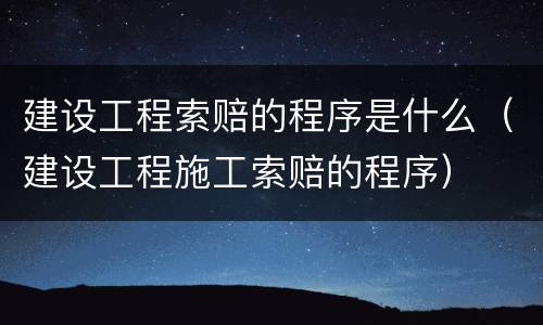 建设工程索赔的程序是什么（建设工程施工索赔的程序）