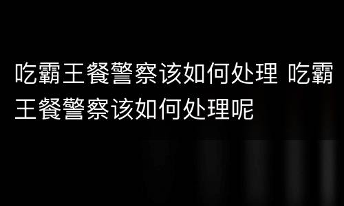 吃霸王餐警察该如何处理 吃霸王餐警察该如何处理呢