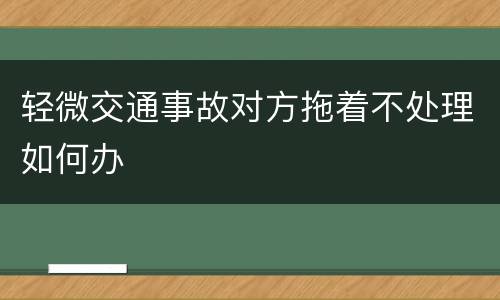 轻微交通事故对方拖着不处理如何办
