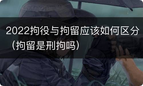2022拘役与拘留应该如何区分（拘留是刑拘吗）
