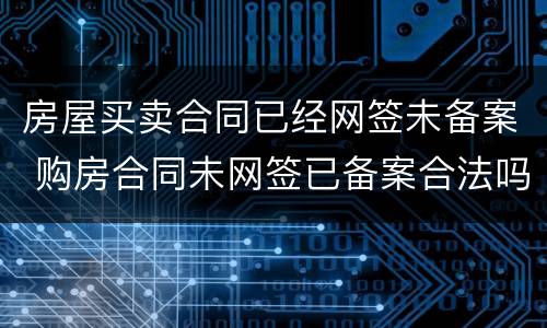 房屋买卖合同已经网签未备案 购房合同未网签已备案合法吗