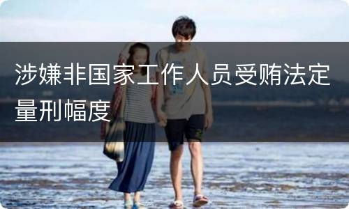 涉嫌非国家工作人员受贿法定量刑幅度