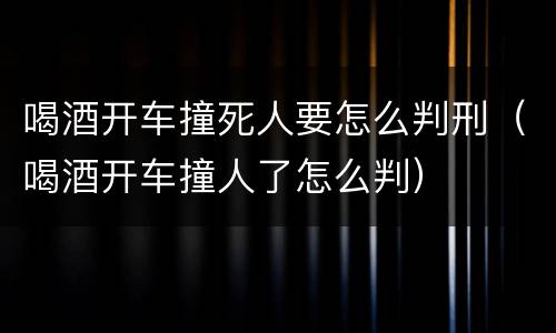 喝酒开车撞死人要怎么判刑（喝酒开车撞人了怎么判）