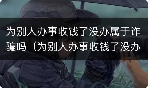 为别人办事收钱了没办属于诈骗吗（为别人办事收钱了没办成属于诈骗吗）