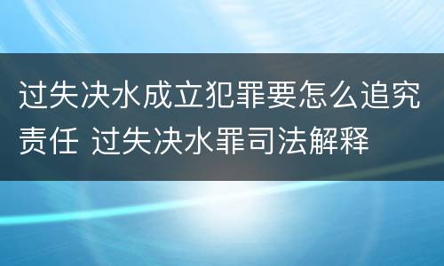过失决水成立犯罪要怎么追究责任 过失决水罪司法解释