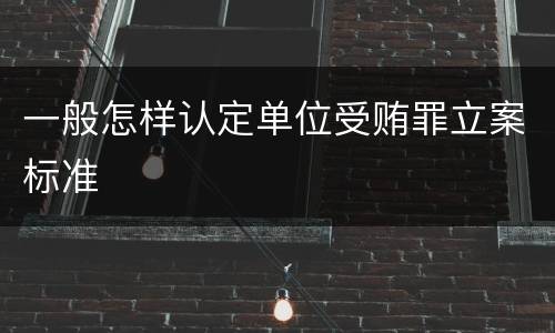 一般怎样认定单位受贿罪立案标准
