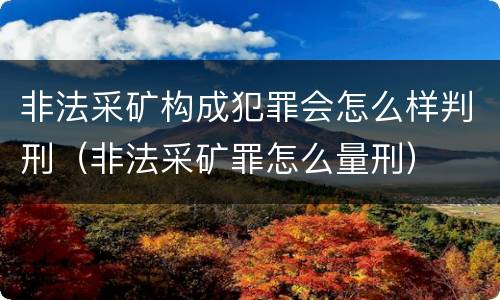 非法采矿构成犯罪会怎么样判刑（非法采矿罪怎么量刑）