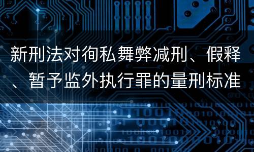 新刑法对徇私舞弊减刑、假释、暂予监外执行罪的量刑标准有哪些
