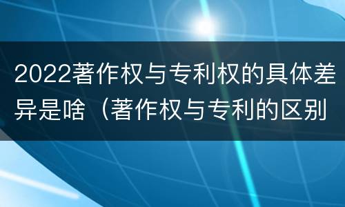 2022著作权与专利权的具体差异是啥（著作权与专利的区别）