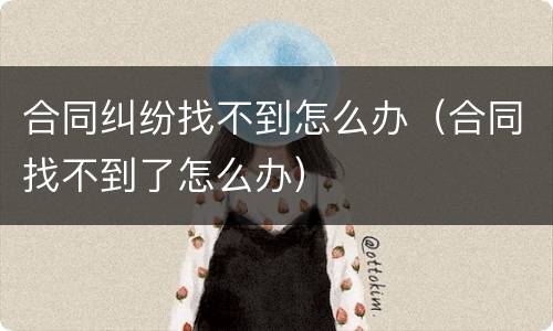 合同纠纷找不到怎么办（合同找不到了怎么办）