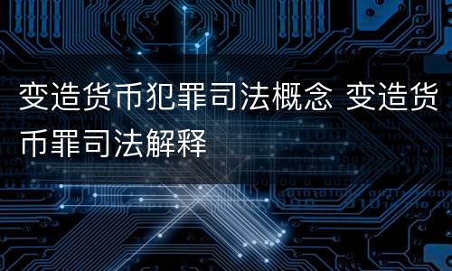 变造货币犯罪司法概念 变造货币罪司法解释