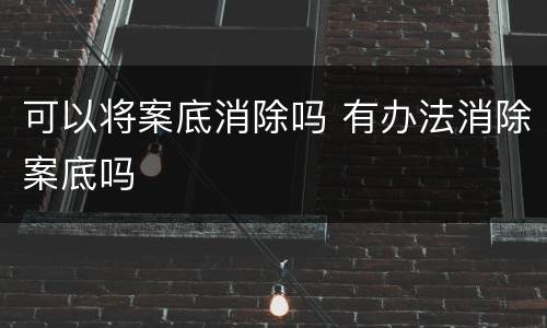 可以将案底消除吗 有办法消除案底吗