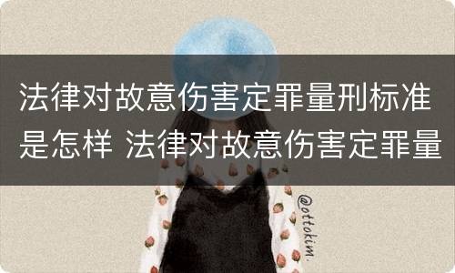 法律对故意伤害定罪量刑标准是怎样 法律对故意伤害定罪量刑标准是怎样规定的