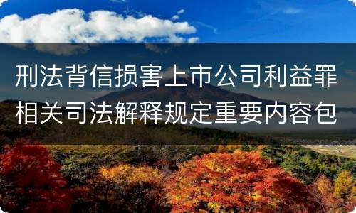 刑法背信损害上市公司利益罪相关司法解释规定重要内容包括什么