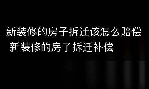 新装修的房子拆迁该怎么赔偿 新装修的房子拆迁补偿