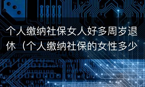 个人缴纳社保女人好多周岁退休（个人缴纳社保的女性多少岁才能退休）