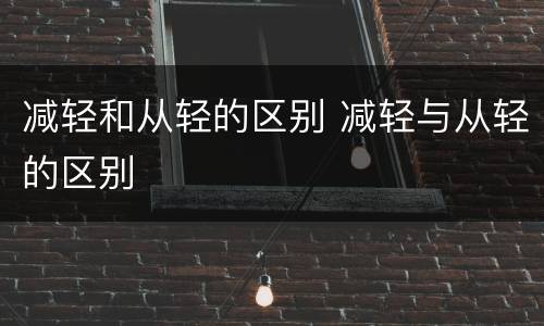 减轻和从轻的区别 减轻与从轻的区别