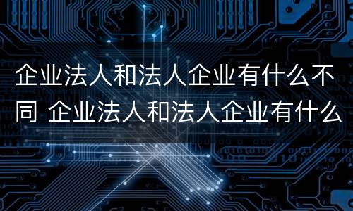 企业法人和法人企业有什么不同 企业法人和法人企业有什么不同之处