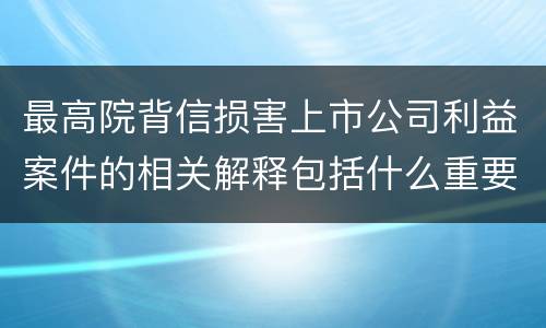 最高院背信损害上市公司利益案件的相关解释包括什么重要内容