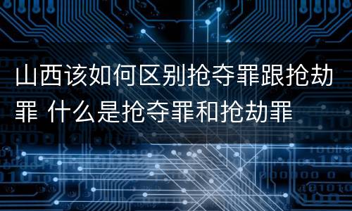 山西该如何区别抢夺罪跟抢劫罪 什么是抢夺罪和抢劫罪