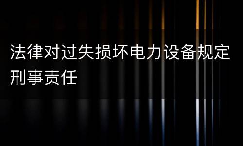 法律对过失损坏电力设备规定刑事责任