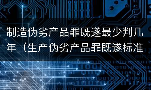 制造伪劣产品罪既遂最少判几年（生产伪劣产品罪既遂标准）