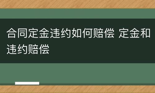 合同定金违约如何赔偿 定金和违约赔偿