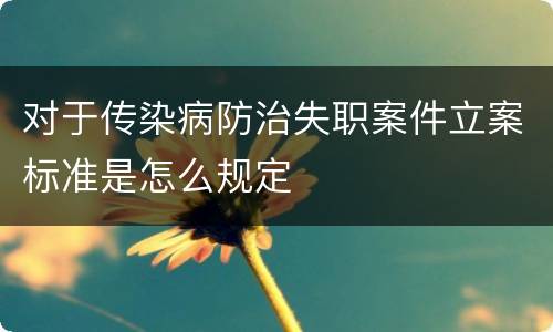 对于传染病防治失职案件立案标准是怎么规定