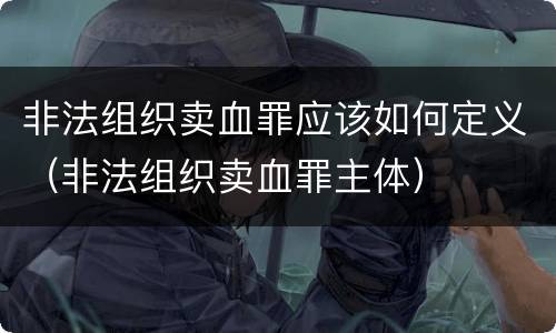 非法组织卖血罪应该如何定义（非法组织卖血罪主体）