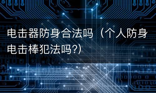 电击器防身合法吗（个人防身电击棒犯法吗?）