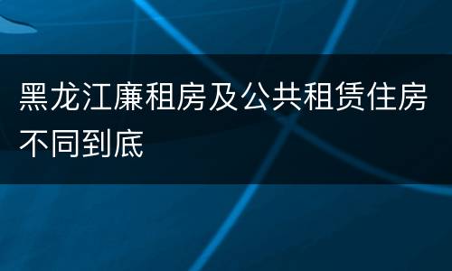 黑龙江廉租房及公共租赁住房不同到底