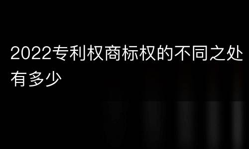 2022专利权商标权的不同之处有多少