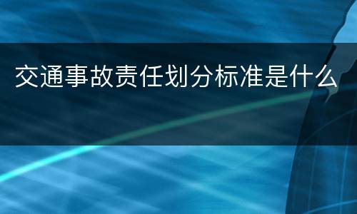 交通事故责任划分标准是什么