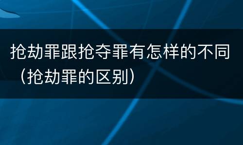 抢劫罪跟抢夺罪有怎样的不同（抢劫罪的区别）