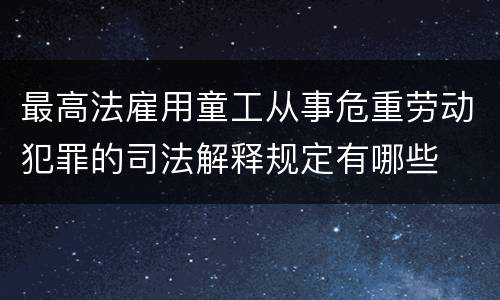 最高法雇用童工从事危重劳动犯罪的司法解释规定有哪些