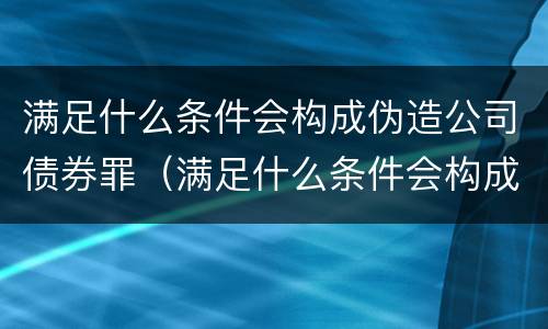满足什么条件会构成伪造公司债券罪（满足什么条件会构成伪造公司债券罪）