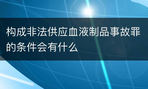 构成非法供应血液制品事故罪的条件会有什么