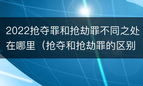 2022抢夺罪和抢劫罪不同之处在哪里（抢夺和抢劫罪的区别）