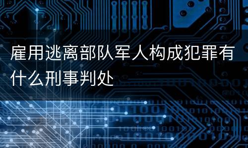 雇用逃离部队军人构成犯罪有什么刑事判处