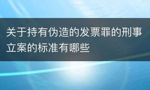 关于持有伪造的发票罪的刑事立案的标准有哪些