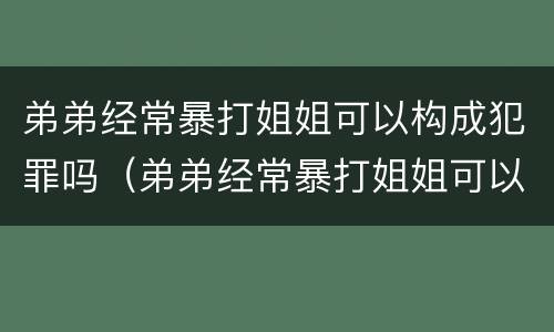 弟弟经常暴打姐姐可以构成犯罪吗（弟弟经常暴打姐姐可以构成犯罪吗视频）