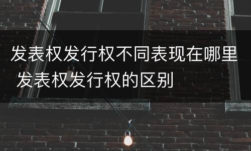 发表权发行权不同表现在哪里 发表权发行权的区别