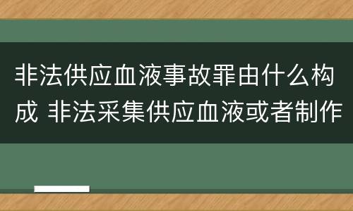 非法供应血液事故罪由什么构成 非法采集供应血液或者制作供应血液制品罪的刑事责任