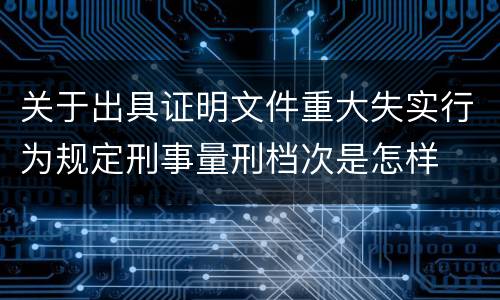 关于出具证明文件重大失实行为规定刑事量刑档次是怎样